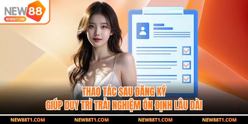 Thao tác sau đăng ký giúp duy trì trải nghiệm ổn định lâu dài