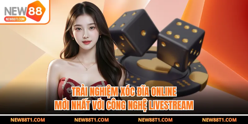Trải Nghiệm Xóc Đĩa Online Mới Nhất Với Công Nghệ Livestream