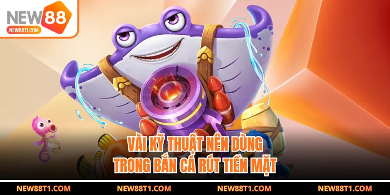 Vài kỹ thuật nên dùng trong bắn cá rút tiền mặt